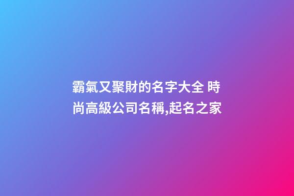 霸氣又聚財的名字大全 時尚高級公司名稱,起名之家